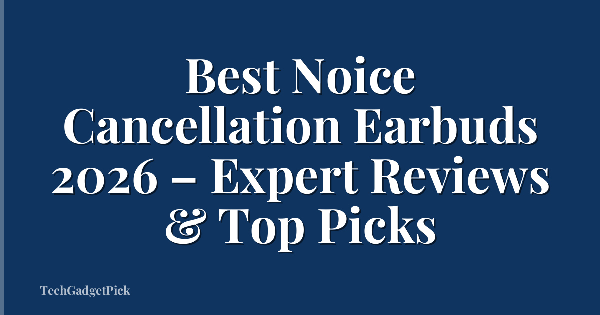 Best Noice Cancellation Earbuds 2026 – Expert Reviews & Top Picks