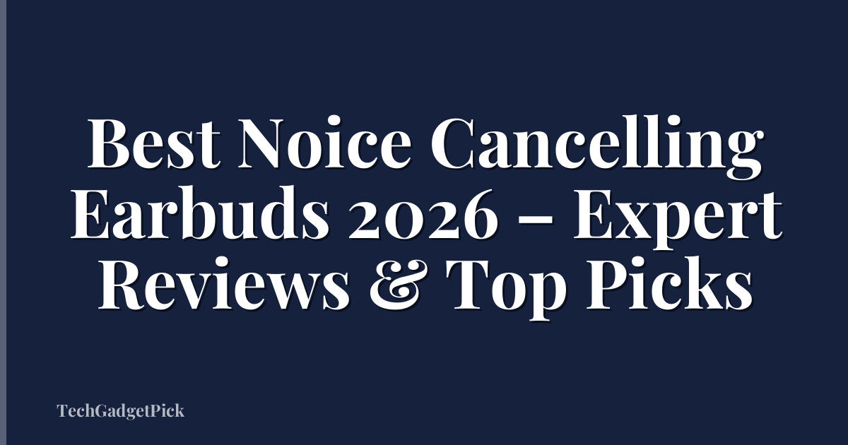 Best Noice Cancelling Earbuds 2026 – Expert Reviews & Top Picks