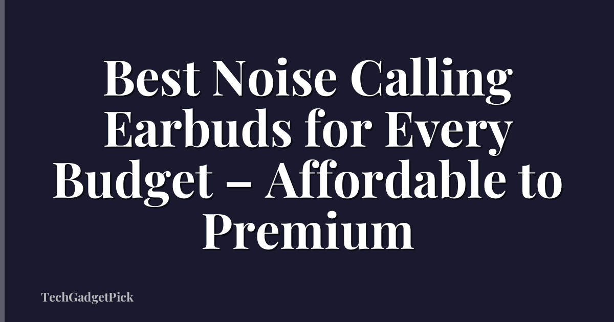 Best Noise Calling Earbuds for Every Budget – Affordable to Premium