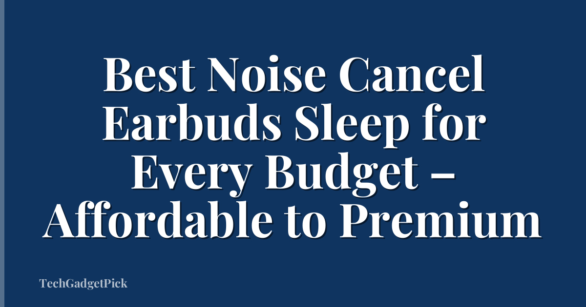 Best Noise Cancel Earbuds Sleep for Every Budget – Affordable to Premium