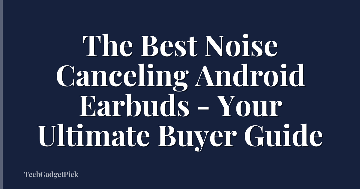 The Best Noise Canceling Android Earbuds - Your Ultimate Buyer Guide