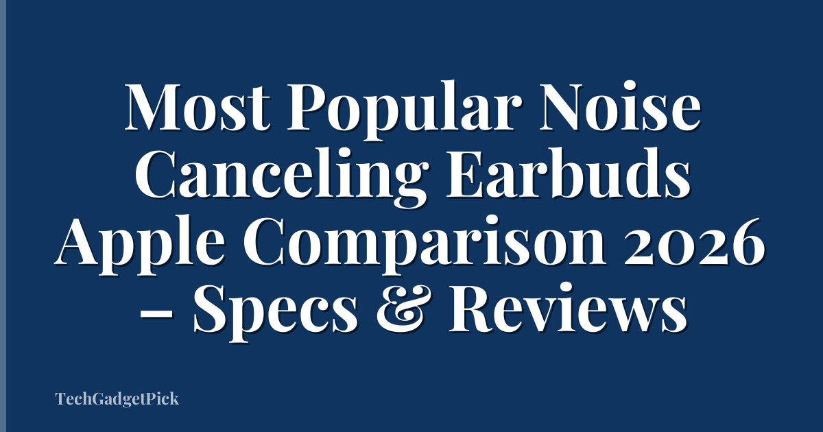 Most Popular Noise Canceling Earbuds Apple Comparison 2026 – Specs & Reviews