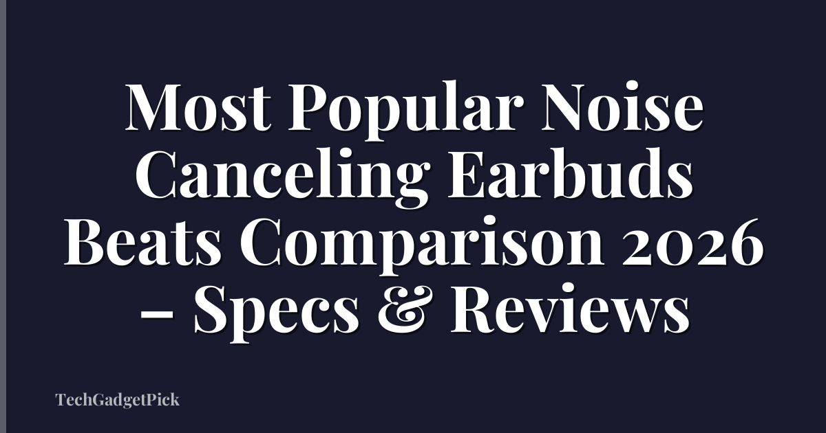 Most Popular Noise Canceling Earbuds Beats Comparison 2026 – Specs & Reviews