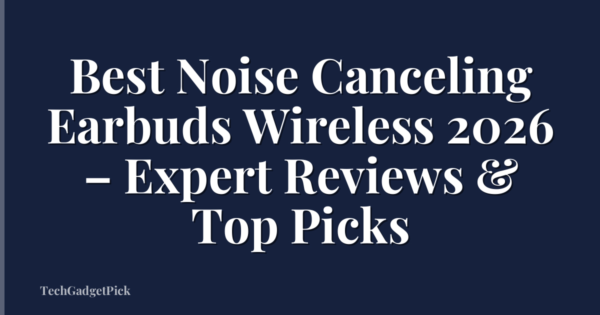 Best Noise Canceling Earbuds Wireless 2026 – Expert Reviews & Top Picks