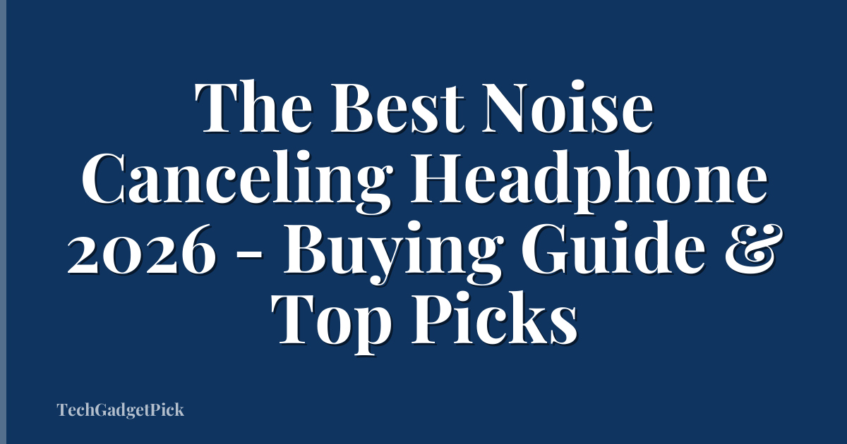 The Best Noise Canceling Headphone 2026 - Buying Guide & Top Picks