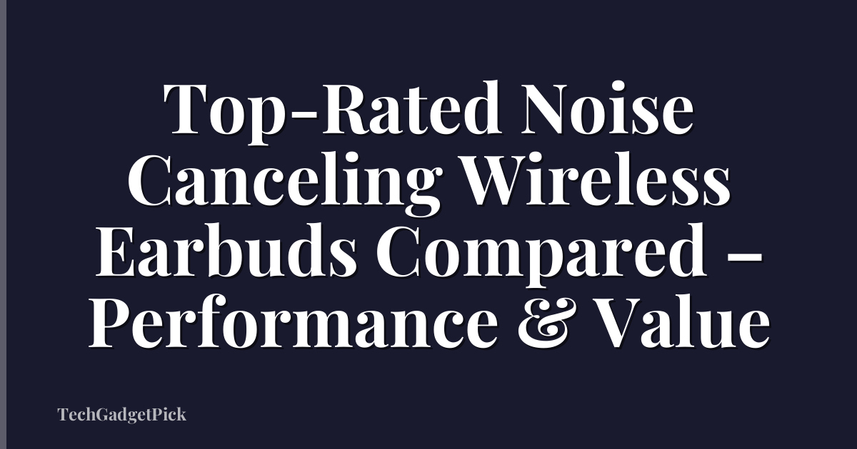 Top-Rated Noise Canceling Wireless Earbuds Compared – Performance & Value