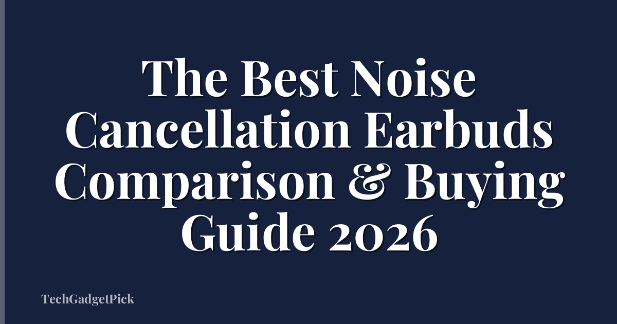 The Best Noise Cancellation Earbuds Comparison & Buying Guide 2026
