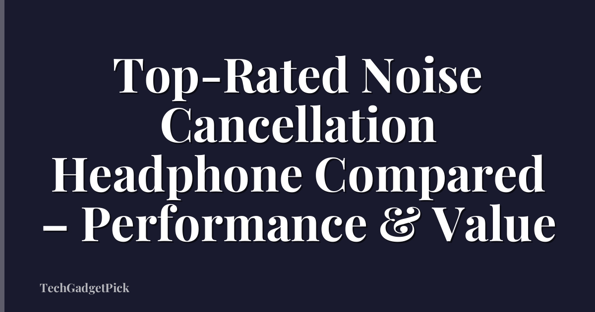 Top-Rated Noise Cancellation Headphone Compared – Performance & Value