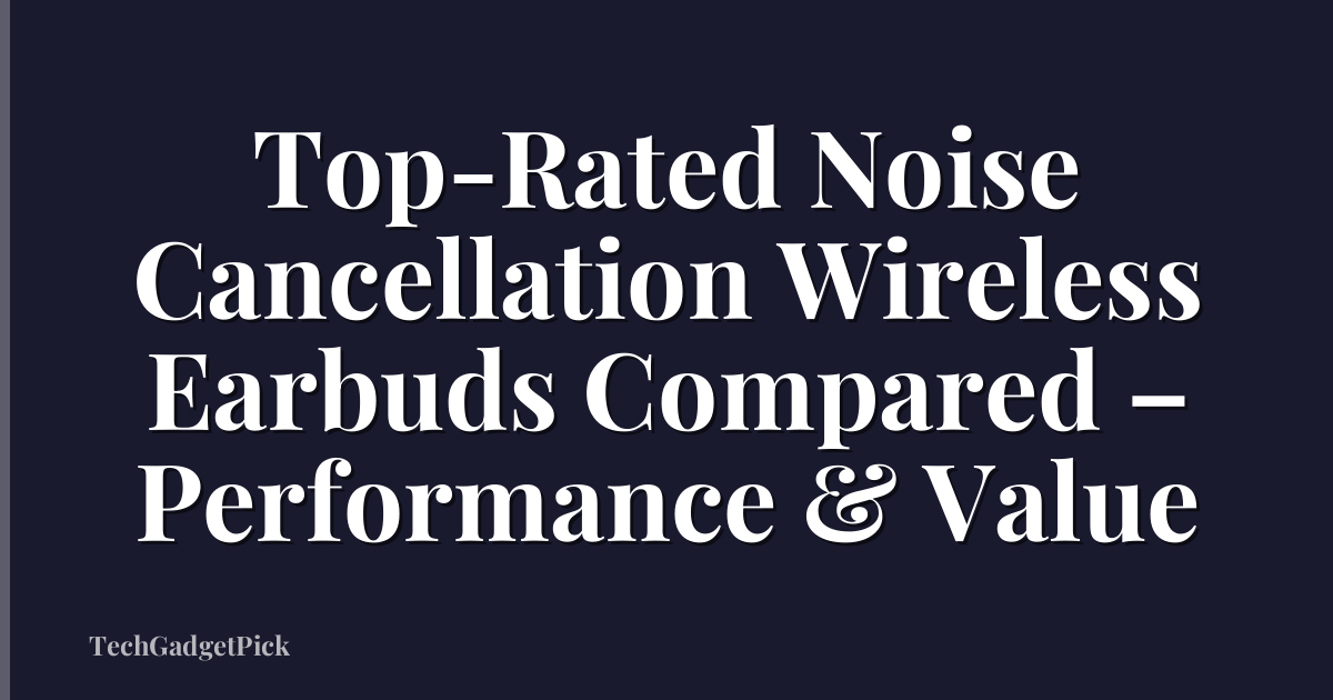 Top-Rated Noise Cancellation Wireless Earbuds Compared – Performance & Value