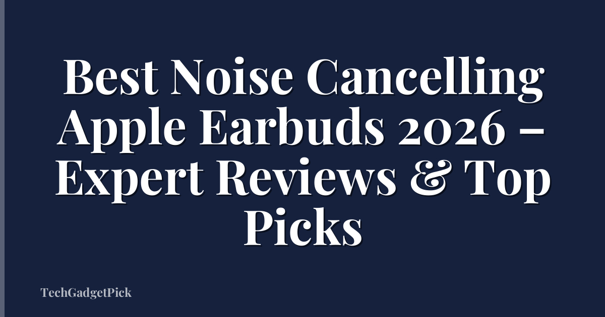 Best Noise Cancelling Apple Earbuds 2026 – Expert Reviews & Top Picks