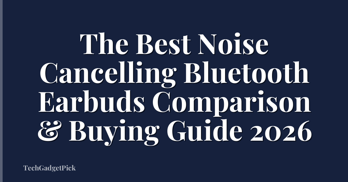 The Best Noise Cancelling Bluetooth Earbuds Comparison & Buying Guide 2026