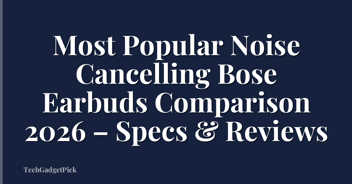 Most Popular Noise Cancelling Bose Earbuds Comparison 2026 – Specs & Reviews
