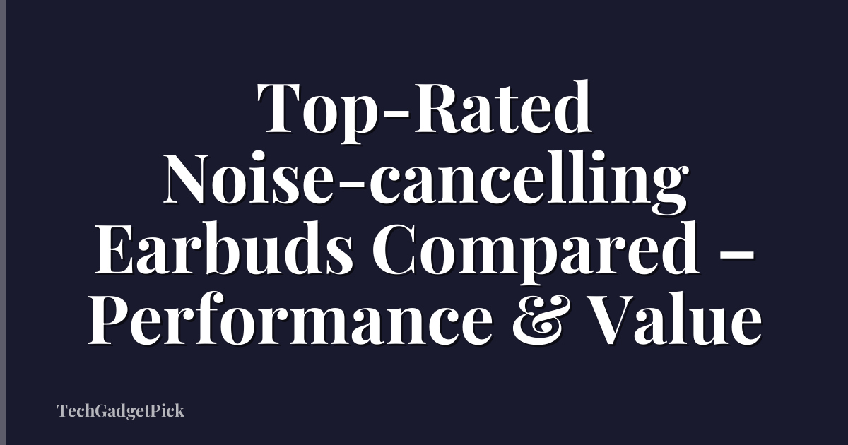 Top-Rated Noise-cancelling Earbuds Compared – Performance & Value