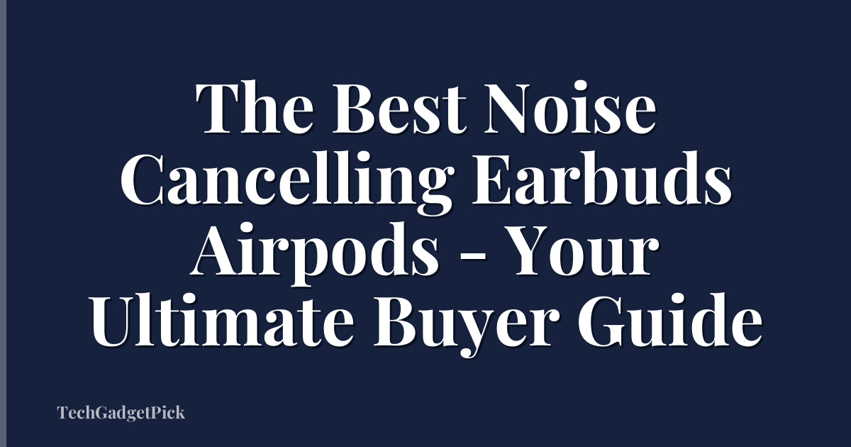 The Best Noise Cancelling Earbuds Airpods - Your Ultimate Buyer Guide