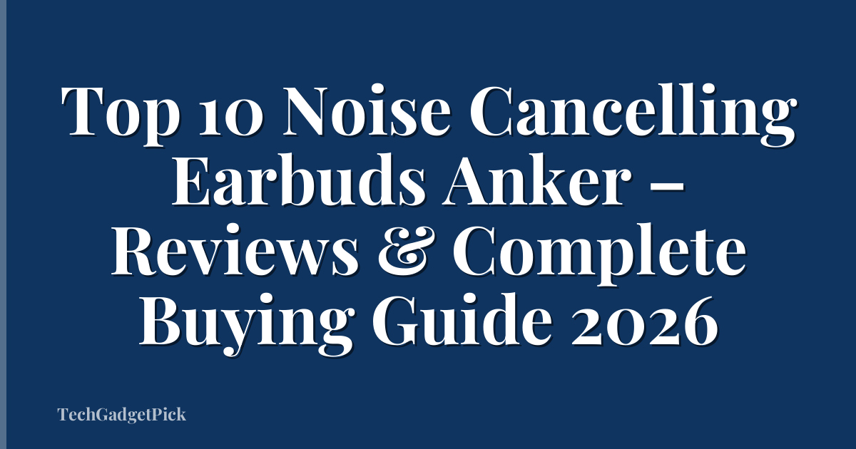 Top 10 Noise Cancelling Earbuds Anker – Reviews & Complete Buying Guide 2026