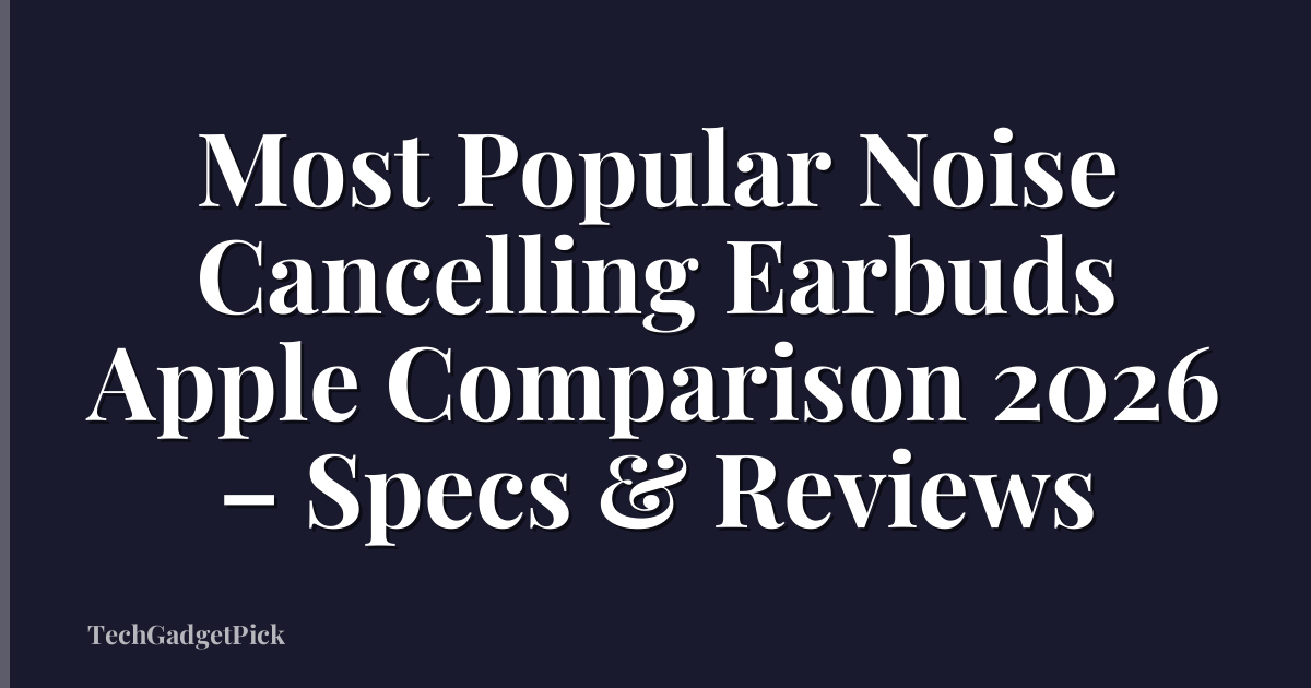 Most Popular Noise Cancelling Earbuds Apple Comparison 2026 – Specs & Reviews
