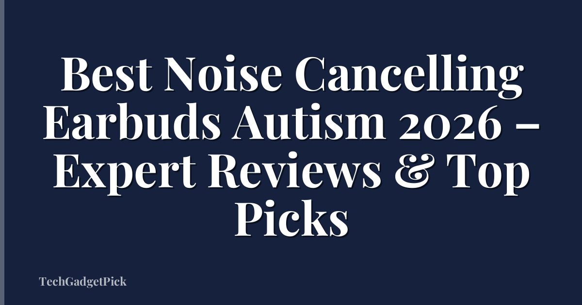 Best Noise Cancelling Earbuds Autism 2026 – Expert Reviews & Top Picks