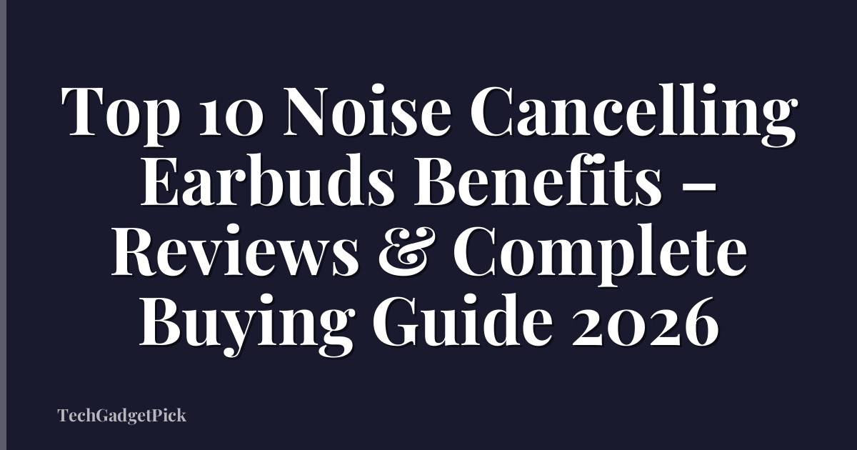Top 10 Noise Cancelling Earbuds Benefits – Reviews & Complete Buying Guide 2026