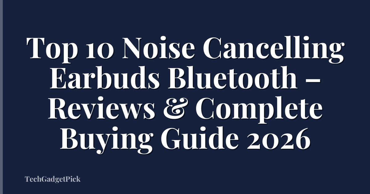 Top 10 Noise Cancelling Earbuds Bluetooth – Reviews & Complete Buying Guide 2026