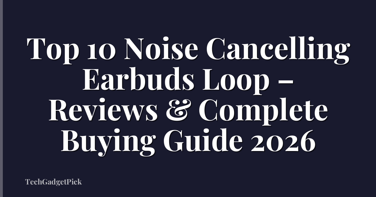Top 10 Noise Cancelling Earbuds Loop – Reviews & Complete Buying Guide 2026