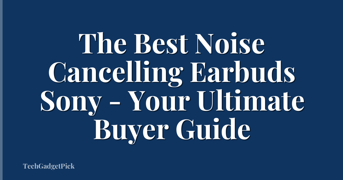 The Best Noise Cancelling Earbuds Sony - Your Ultimate Buyer Guide