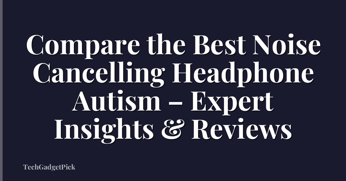 Compare the Best Noise Cancelling Headphone Autism – Expert Insights & Reviews