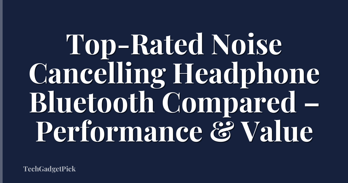 Top-Rated Noise Cancelling Headphone Bluetooth Compared – Performance & Value