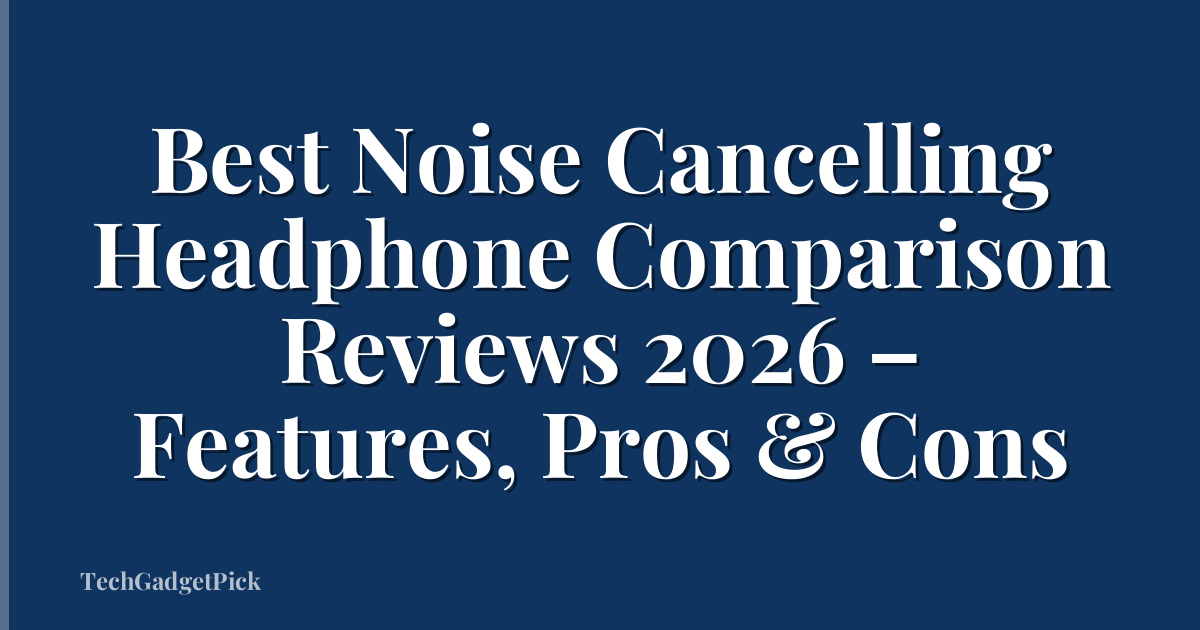 Best Noise Cancelling Headphone Comparison Reviews 2026 – Features, Pros & Cons