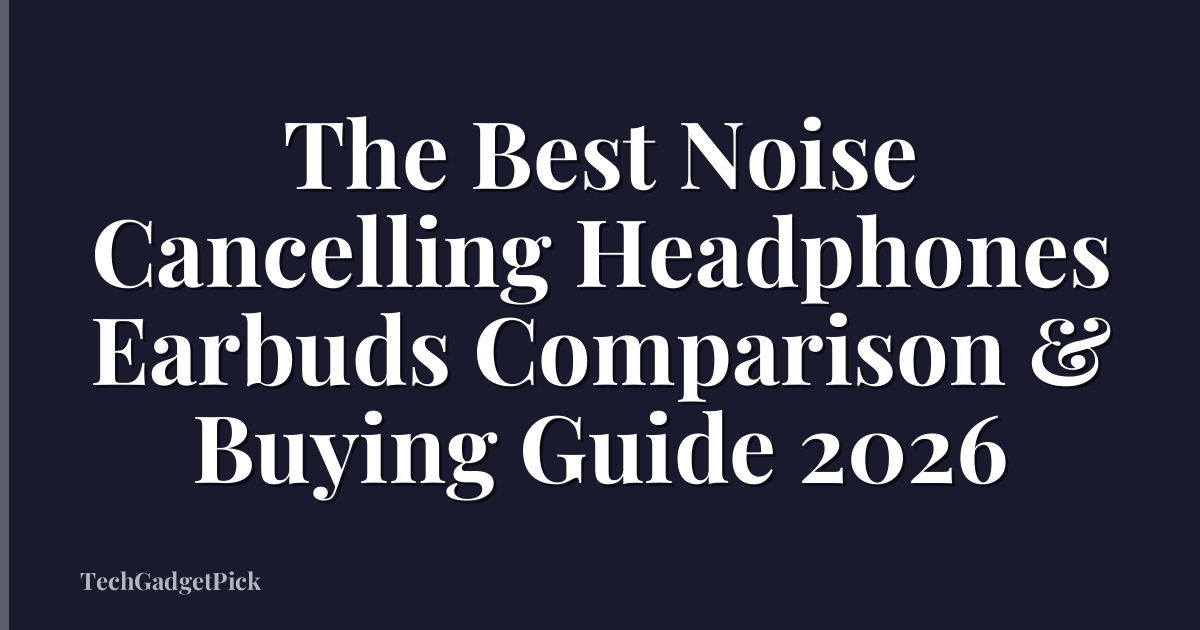 The Best Noise Cancelling Headphones Earbuds Comparison & Buying Guide 2026