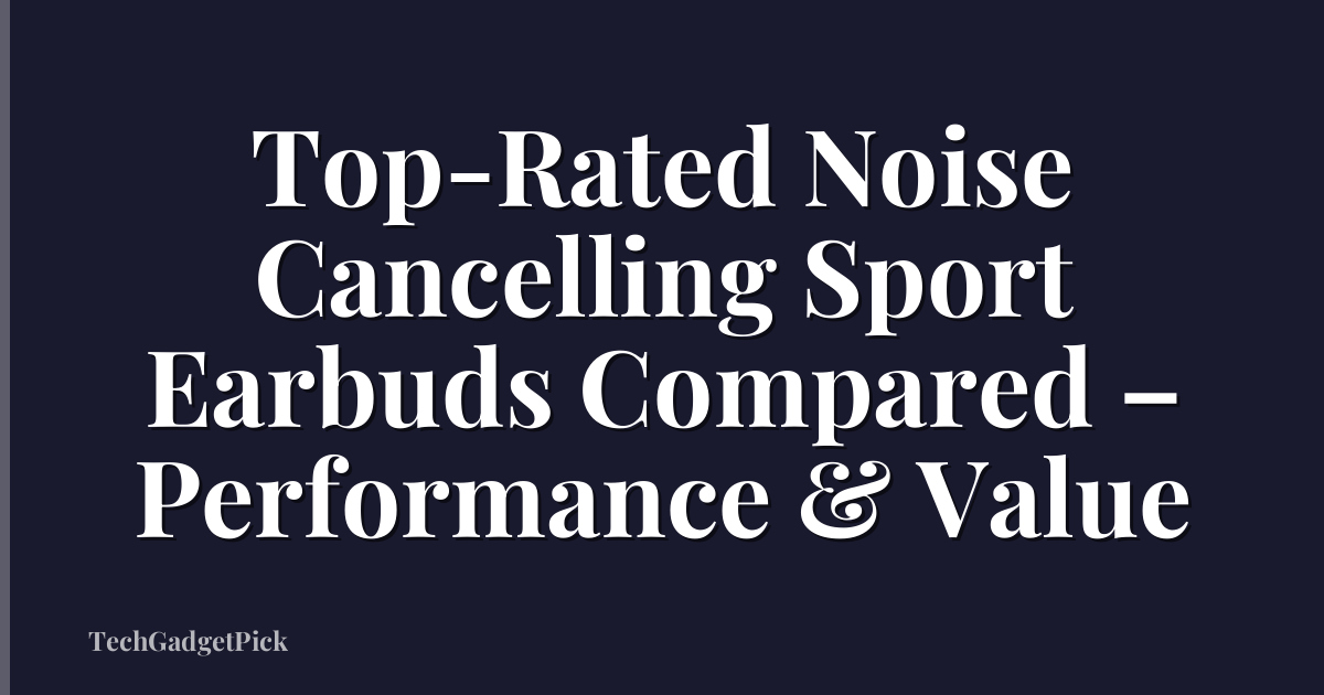 Top-Rated Noise Cancelling Sport Earbuds Compared – Performance & Value