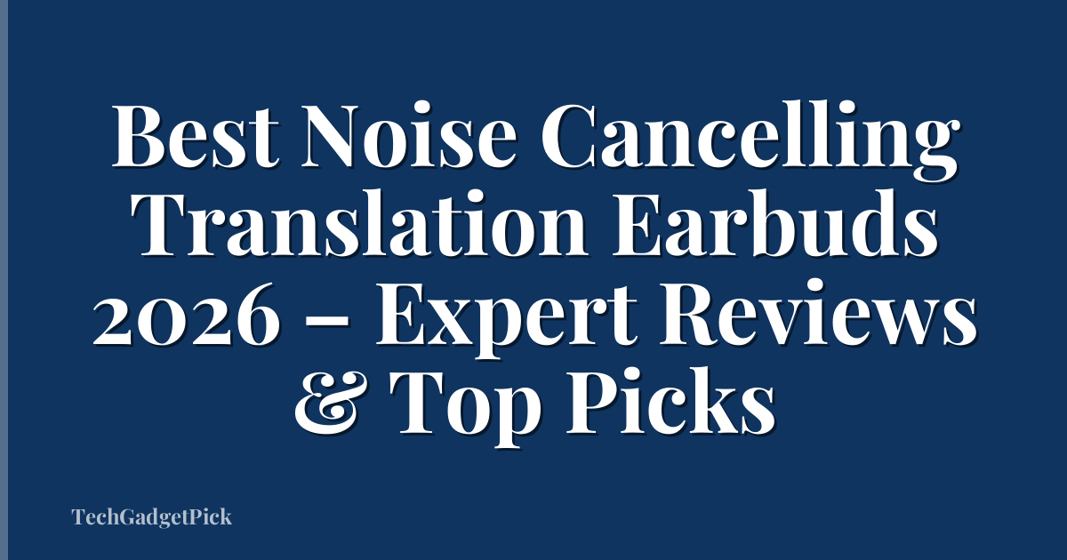 Best Noise Cancelling Translation Earbuds 2026 – Expert Reviews & Top Picks