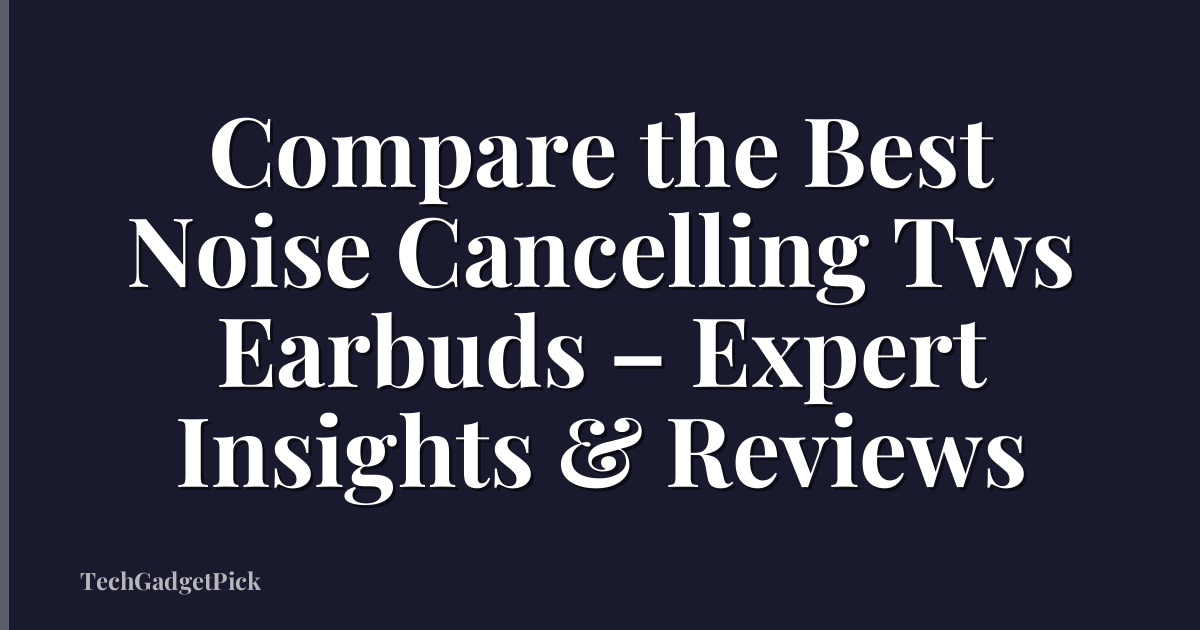Compare the Best Noise Cancelling Tws Earbuds – Expert Insights & Reviews
