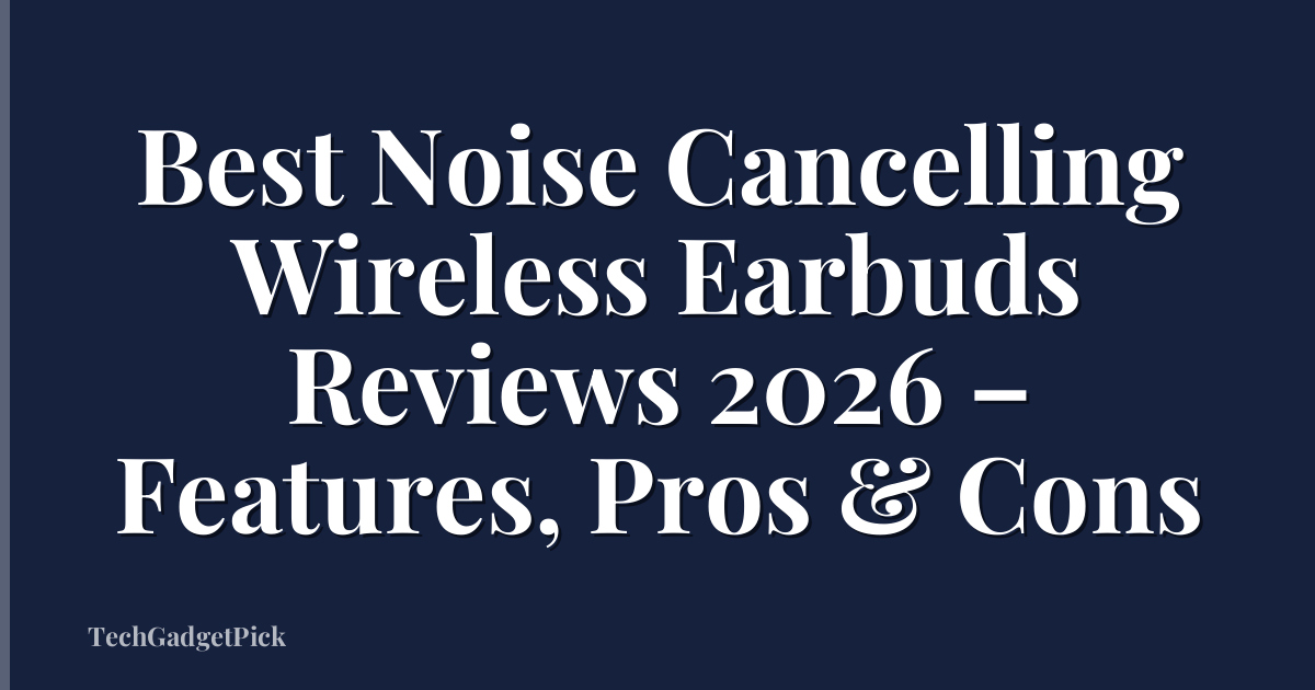 Best Noise Cancelling Wireless Earbuds Reviews 2026 – Features, Pros & Cons
