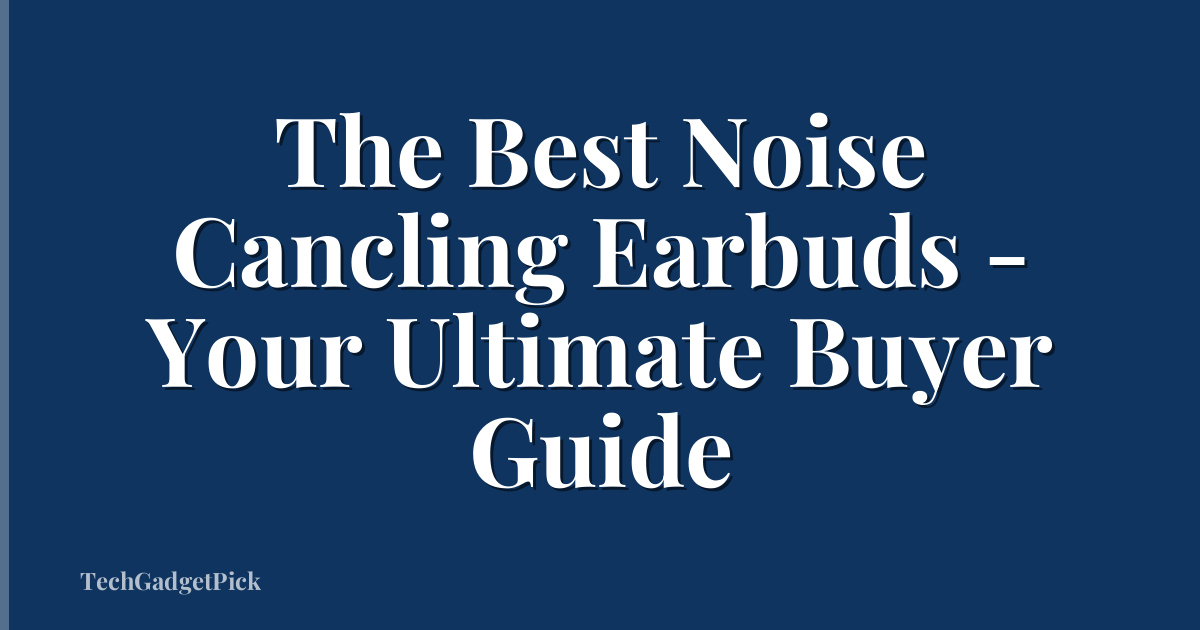 The Best Noise Cancling Earbuds - Your Ultimate Buyer Guide