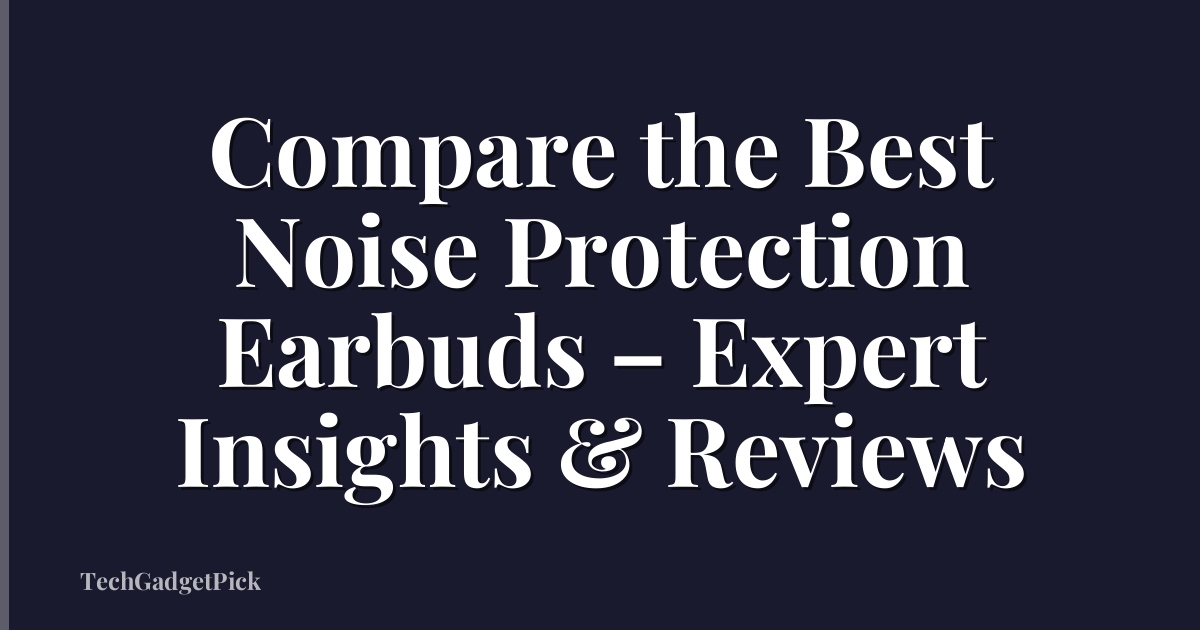 Compare the Best Noise Protection Earbuds – Expert Insights & Reviews