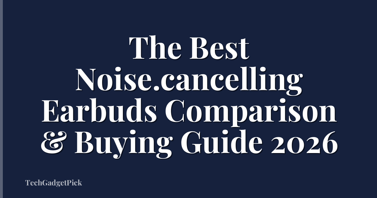 The Best Noise.cancelling Earbuds Comparison & Buying Guide 2026