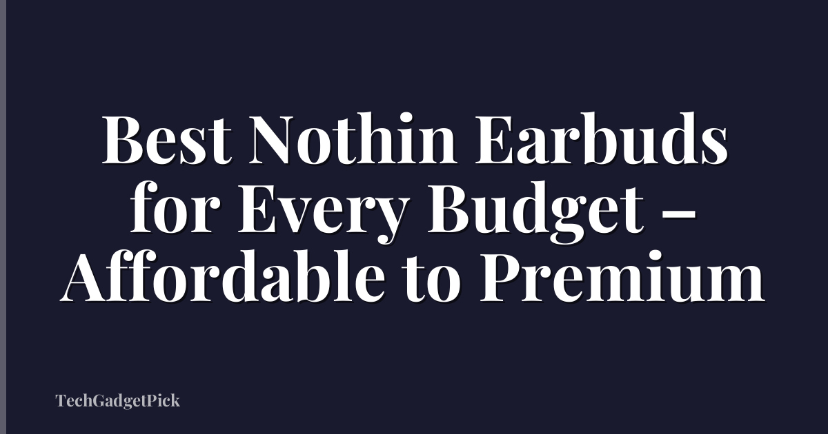 Best Nothin Earbuds for Every Budget – Affordable to Premium