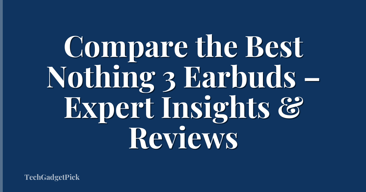 Compare the Best Nothing 3 Earbuds – Expert Insights & Reviews