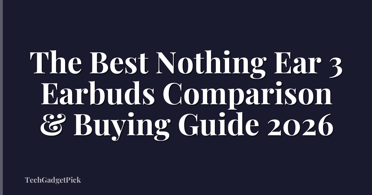 The Best Nothing Ear 3 Earbuds Comparison & Buying Guide 2026