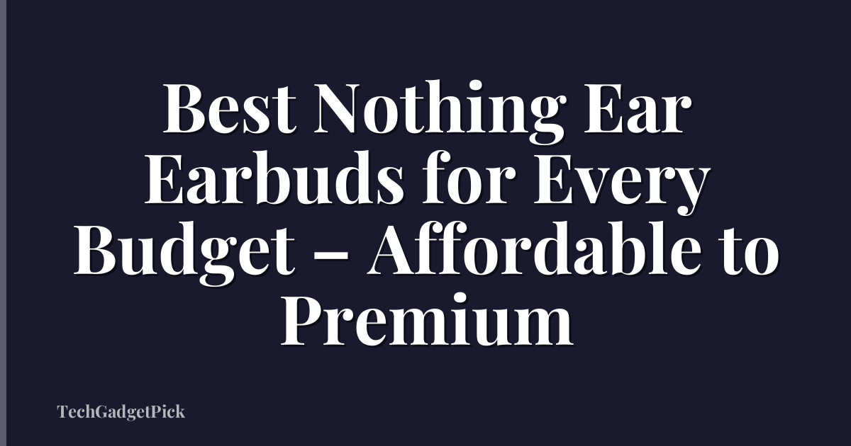 Best Nothing Ear Earbuds for Every Budget – Affordable to Premium