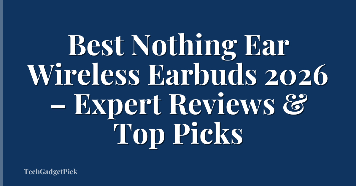 Best Nothing Ear Wireless Earbuds 2026 – Expert Reviews & Top Picks