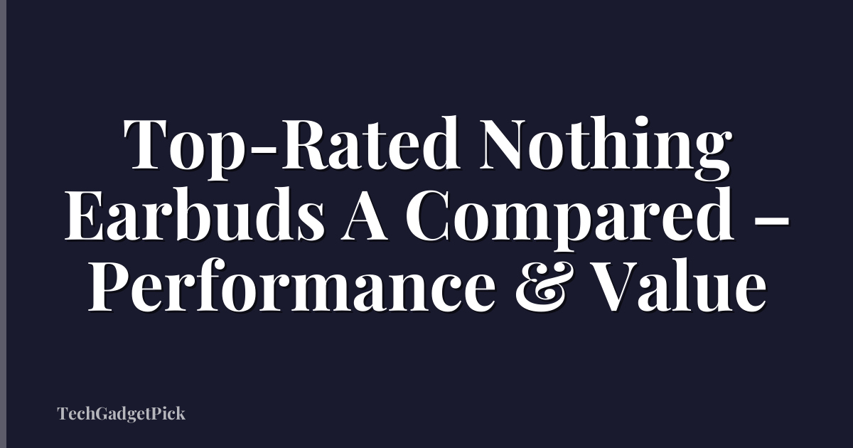 Top-Rated Nothing Earbuds A Compared – Performance & Value