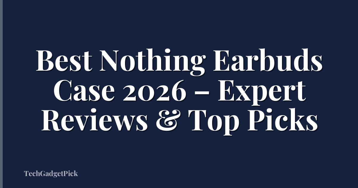 Best Nothing Earbuds Case 2026 – Expert Reviews & Top Picks