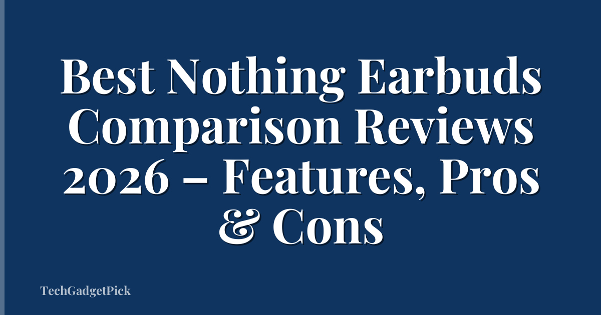 Best Nothing Earbuds Comparison Reviews 2026 – Features, Pros & Cons