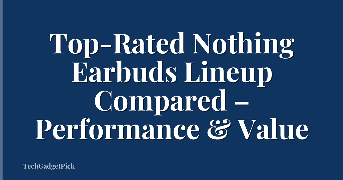Top-Rated Nothing Earbuds Lineup Compared – Performance & Value