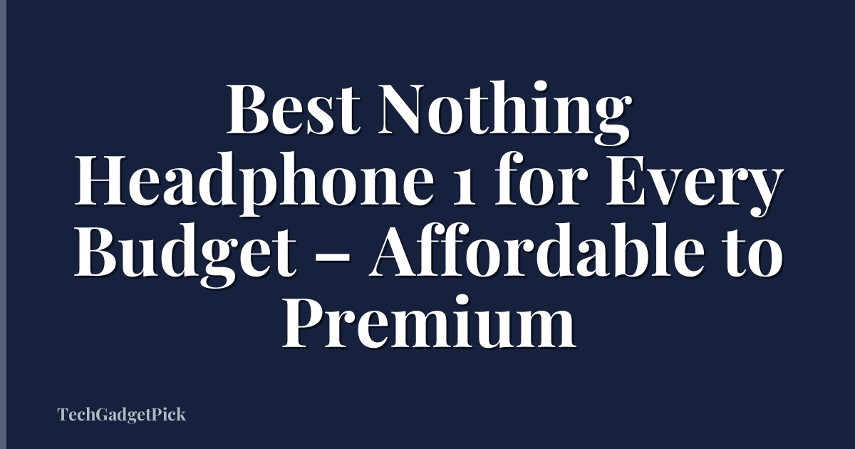 Best Nothing Headphone 1 for Every Budget – Affordable to Premium