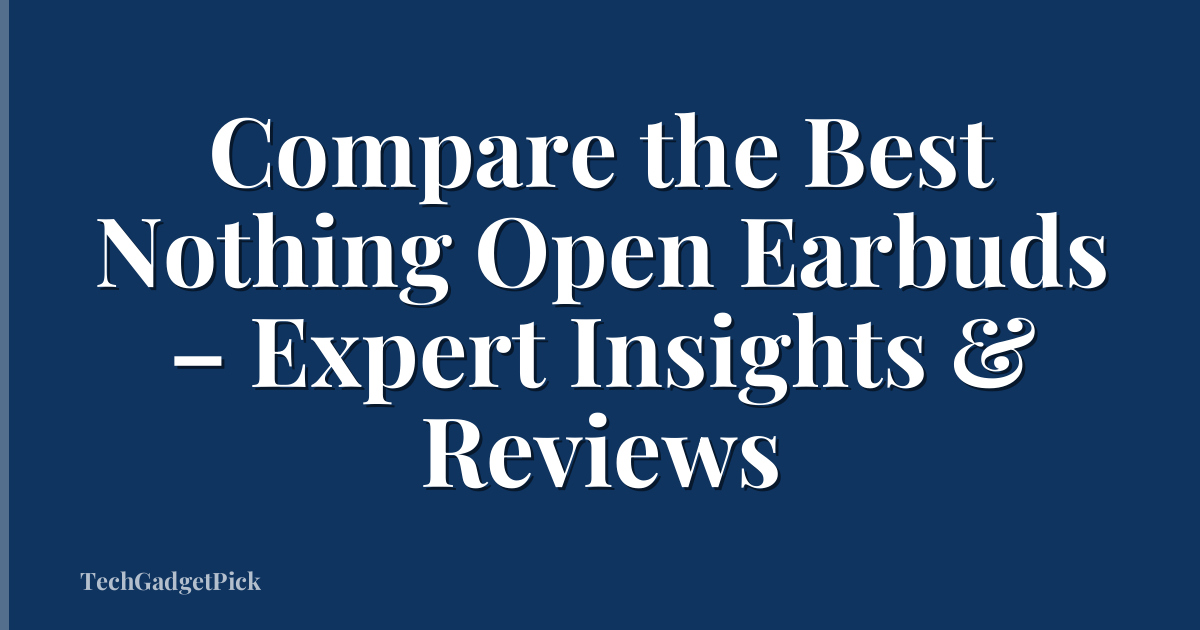 Compare the Best Nothing Open Earbuds – Expert Insights & Reviews