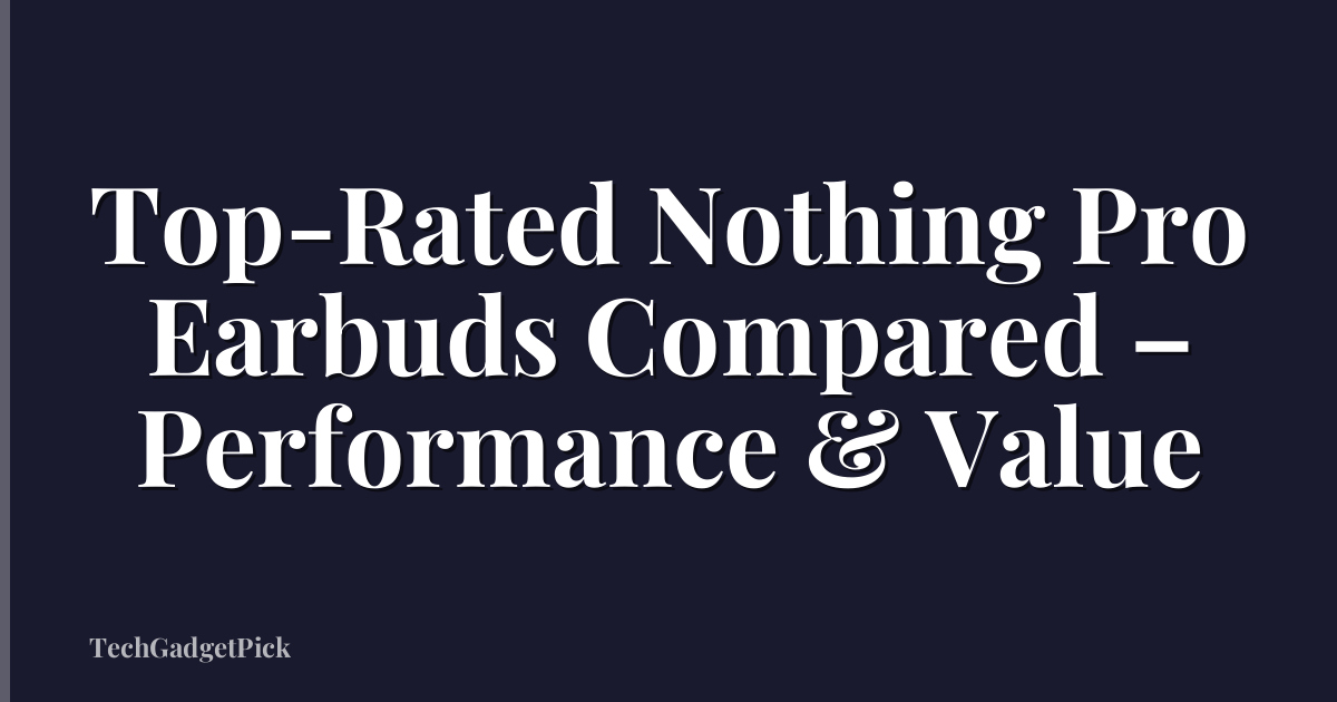 Top-Rated Nothing Pro Earbuds Compared – Performance & Value