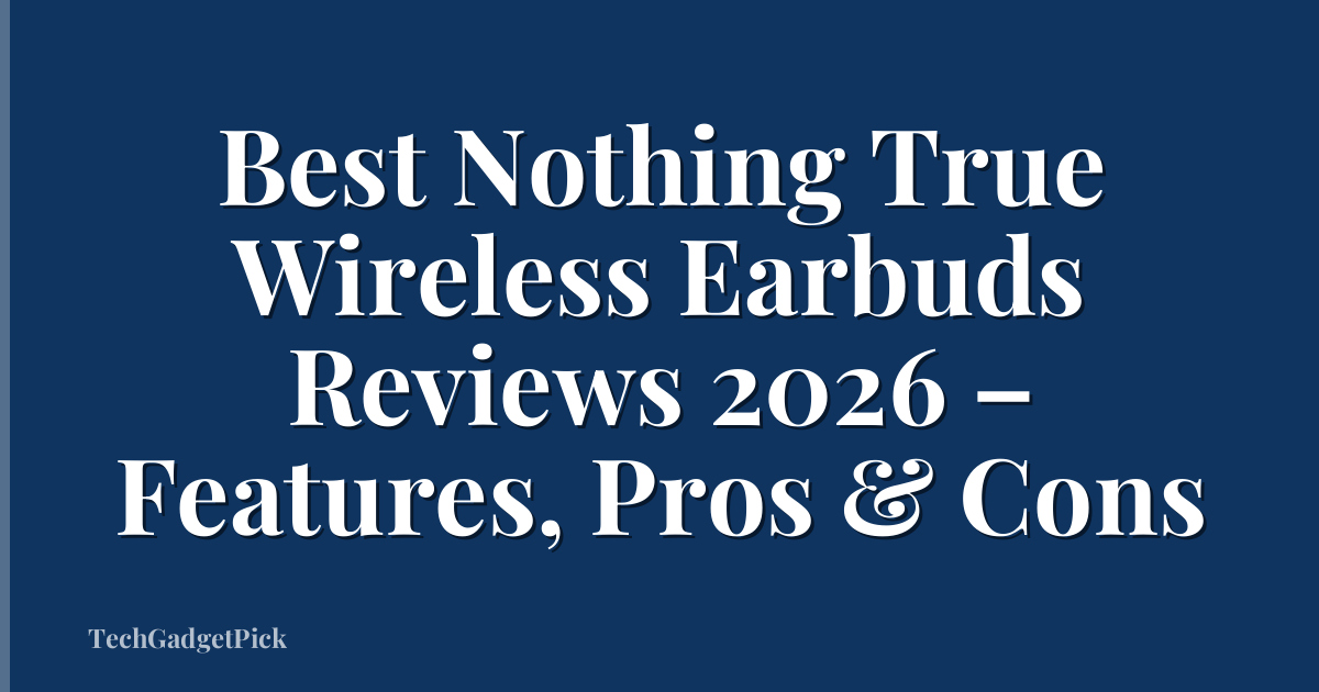 Best Nothing True Wireless Earbuds Reviews 2026 – Features, Pros & Cons