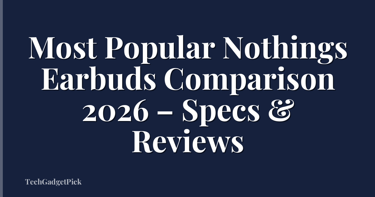 Most Popular Nothings Earbuds Comparison 2026 – Specs & Reviews